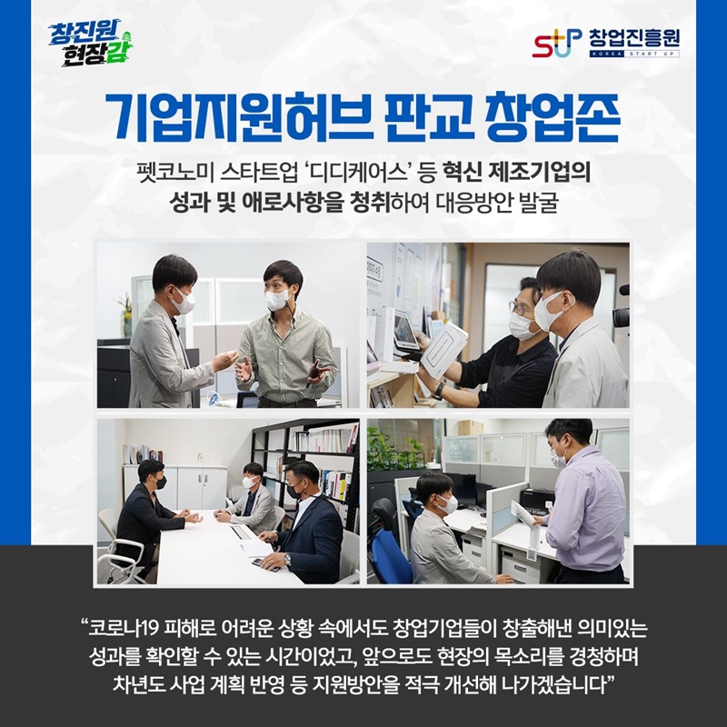 기업지원허브 판교 창업존. 펫코노미 스타트업 '디디케어스' 등 혁신 제조기업의 성과 및 애로사항을 청취하여 대응방안 발굴. '코로나19 피해로 어려운 상황 속에서도 창업기업들이 창출해낸 의미있는 성과를 확인할 수 있는 시간이었고, 앞으로도 현장의 목소리를 경청하며 차년도 사업 계획 반영 등 지원방안을 적극 개선해 나가겠습니다.'