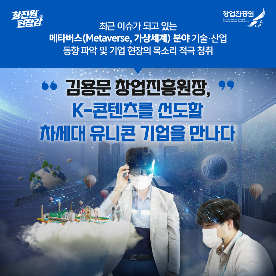최근 이슈가 되고 있는 메타버스(Metaverse, 가상세계) 분야 기술ㆍ산업 동향 파악 및 기업 현장의 목소리 적극 청취
김용문 창업진응원장, K-콘텐츠를 선도할 차세대 유니콘 기업을 만나다