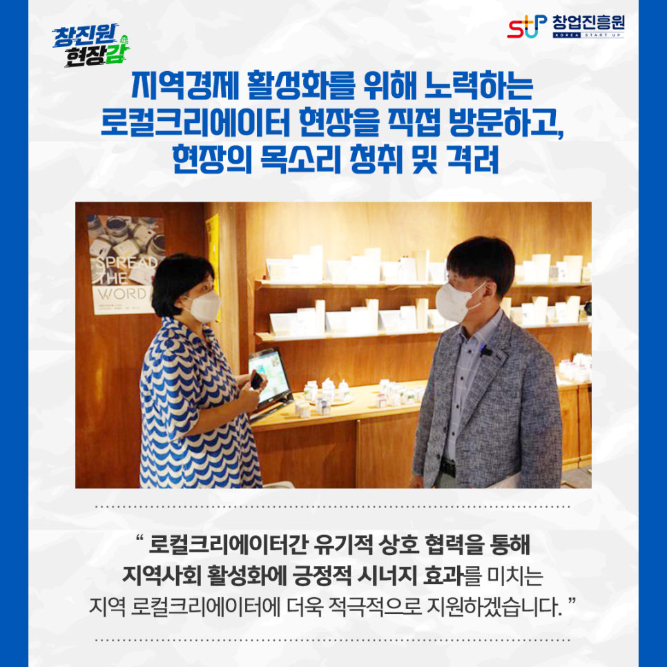 지역경제 활성화를 위해 노력하는 로컬크리에이터 현장을 직접 방문하고, 현장의 목소리 청취 및 격려. 로컬크리에이터간 유기적 상호 협력을 통해 지역사회 활성화에 긍정적 시너지 효과를 미치는 지역 로컬크리에이터에 더욱 적극적으로 지원하겠습니다.
