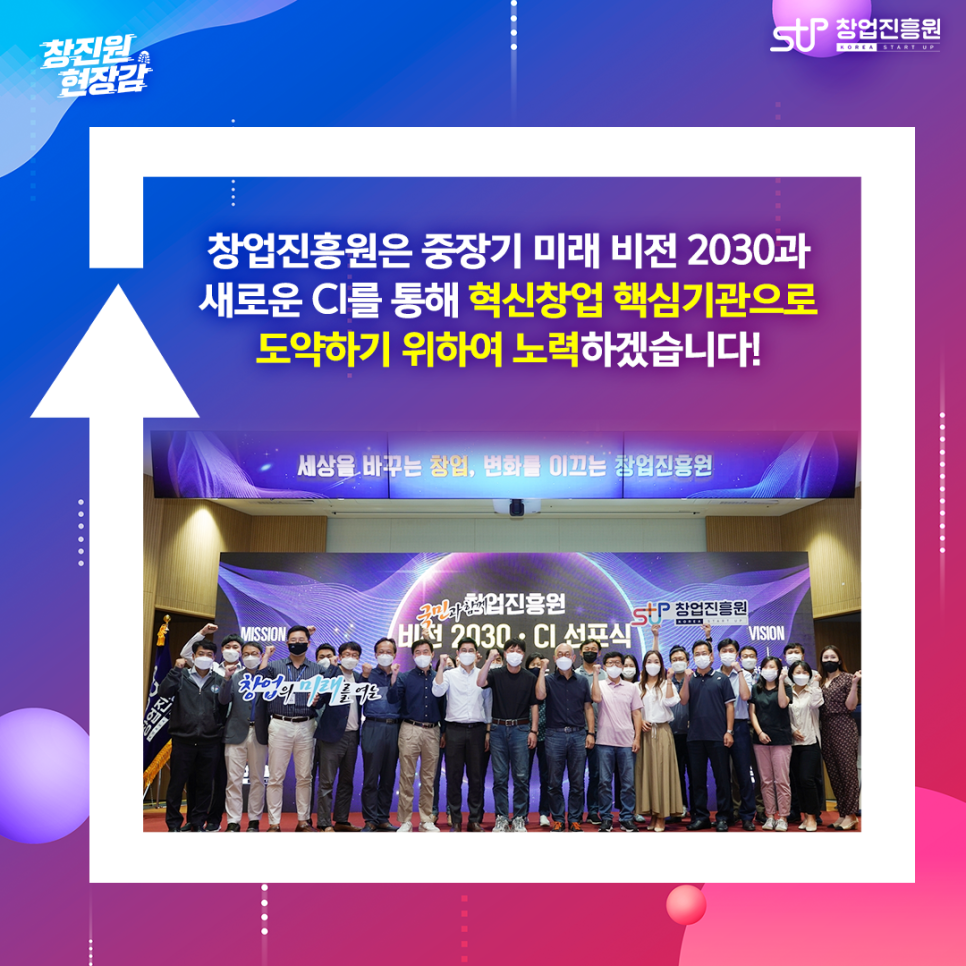 창업진흥원은 중장기 미래 비전 2030과 새로운 CI를 통해 혁신적인 핵심기관으로 도약하기 위하여 노력하겠습니다!