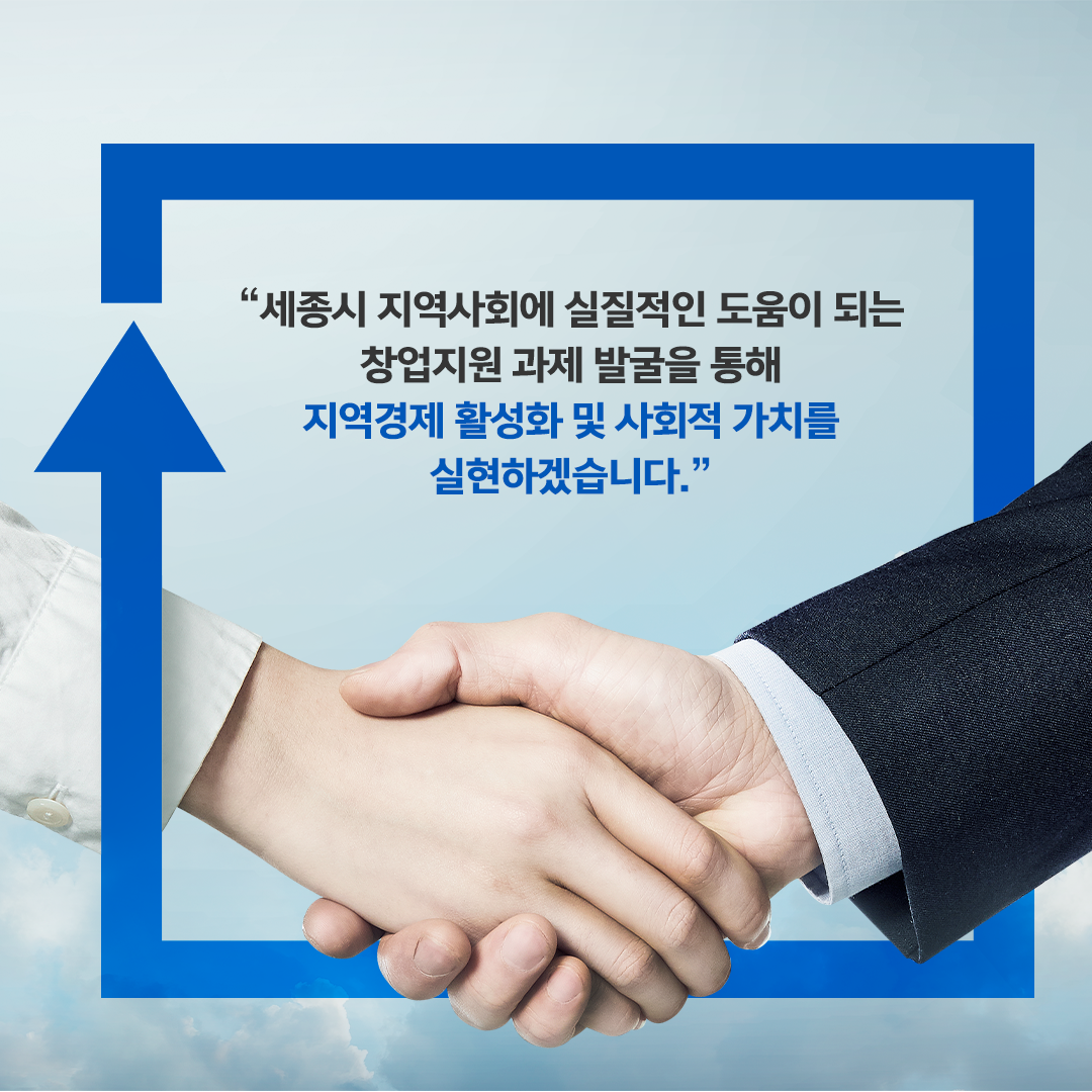 세종시 지역사회에 실질적인 도움이 되는 창업지원 과제 발굴을 통해 지역경제 활성화 및 사회적 가치를 실현하겠습니다.