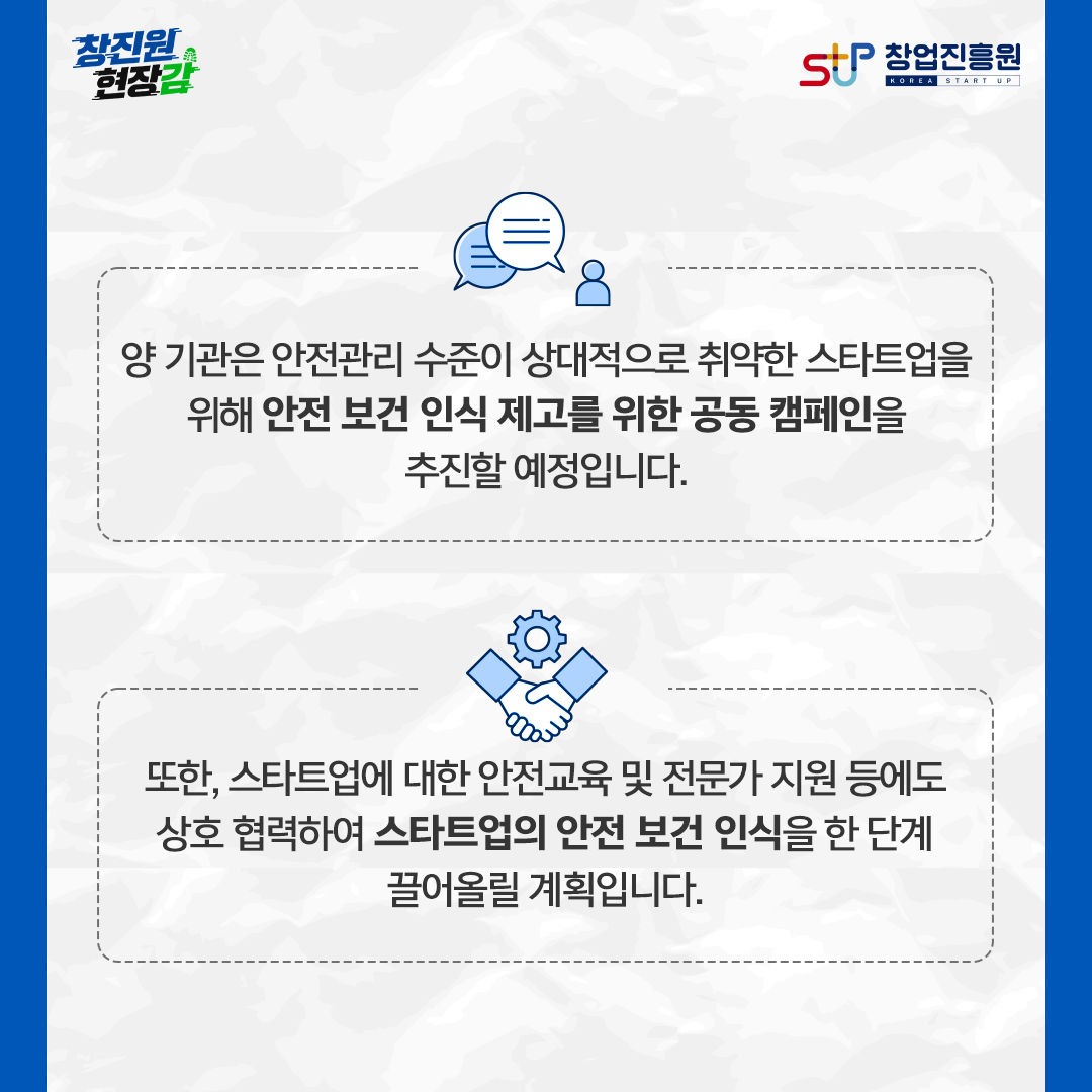양 기관은 안전관리 수준이 상대적으로 취약한 스타트업을 위해 안전 보건 인식 제고를 위한 공동 캠페인을 추진할 예정입니다. 또한, 스타트업에 대한 안전교육 및 전문가 지원 등에도 상호 협력하여 스타트업의 안전 보건 인식을 한 단계 끌어올릴 계획입니다.