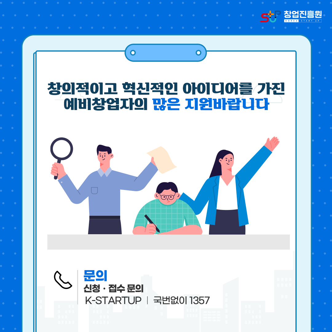 창의적이고 혁신적인 아이디어를 가진
예비창업자의 많은 지원바랍니다. 문의 : 신청·접수 문의 - K-STARTUP / 국번없이 1357