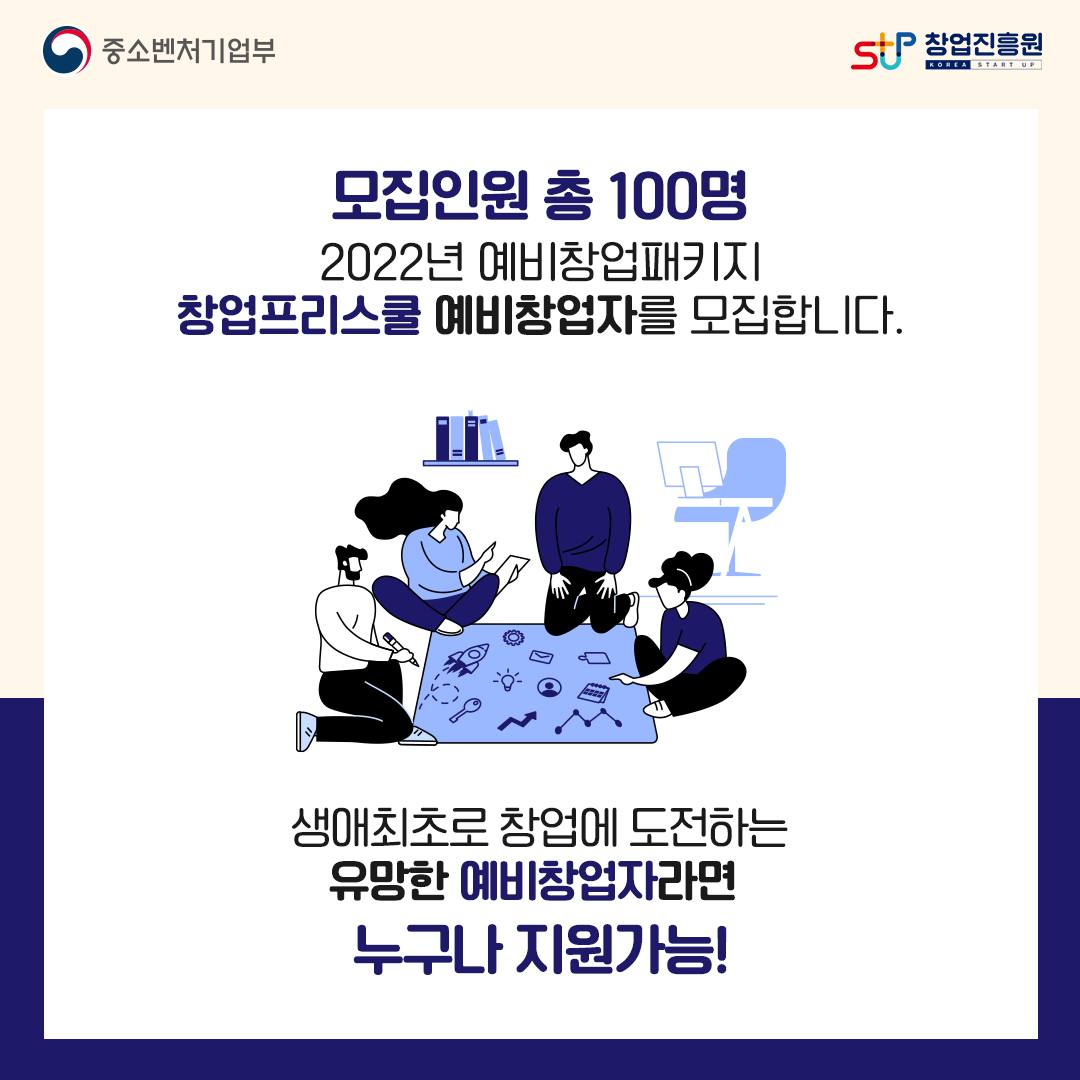 중소벤처기업부 로고, 창업진흥원 로고,

모집인원 총 100명. 2022년 예비창업패키지 창업프리스쿨 예비창업자를 모집합니다. 생애최초로 창업에 도전하는 유망한 예비창업자라면 누구나 지원가능!
