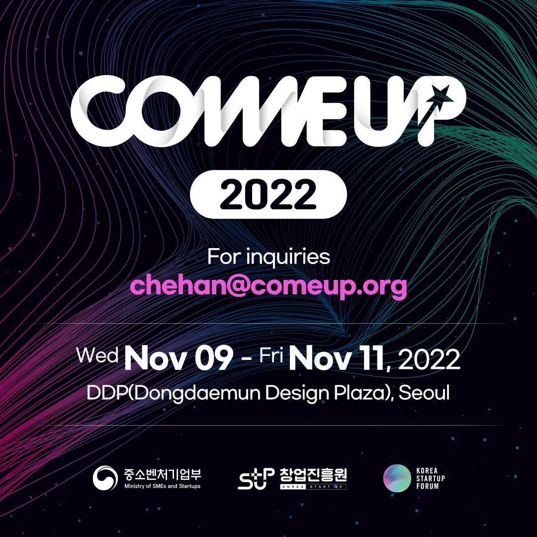 COMEUP 2022 For inquiries chehan@comeup.org Wed Nov 09 - Fri Nov 11, 2022 DDP(Dongdaemun Design Plaza), Seoul
,중소벤처기업부 로고, 창업진흥원 로고, Korea startup forum 로고