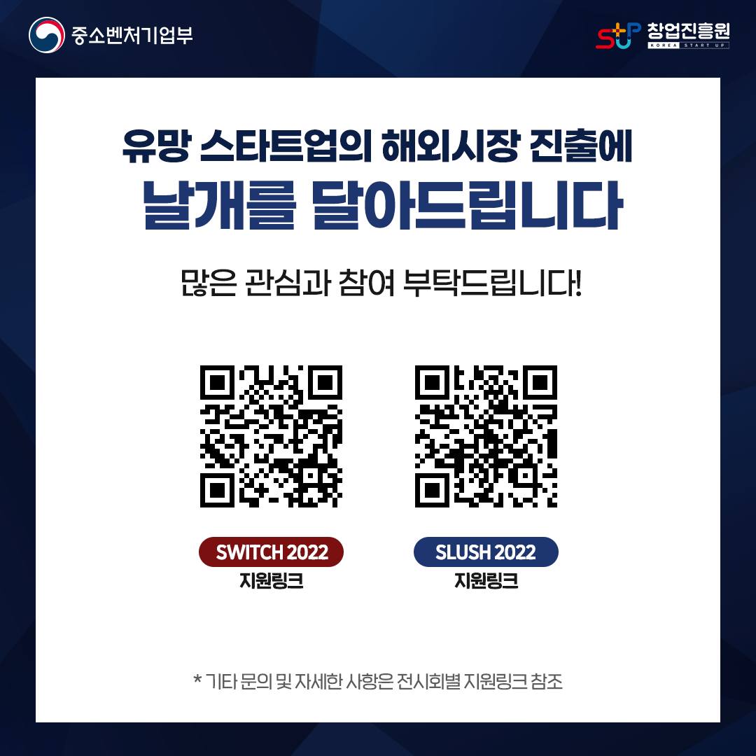 유망 스타트업의 해외시장 진출에 날개를 달아드립니다. 많은 관심과 참여 부탁드립니다!
SWITCH 2022 지원링크
SLUSH 2022 지원링크
* 기타 문의 및 자세한 사항은 전시회별 지원링크 참조