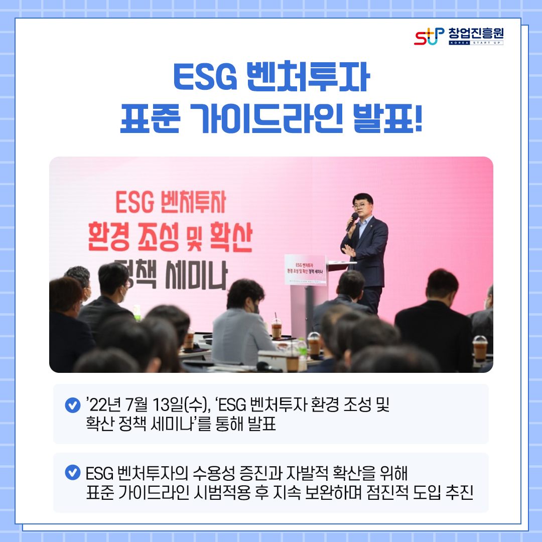 ESG 벤처투자 표준 가이드라인 발표! -'22년 7월 13일(수), 'ESG 벤처투자 환경 조성 및 확산 정책 세미나'를 통해 발표 / -ESG 벤처투자의 수용성 증진과 자발적 확산을 위해 표준 가이드라인 시범적용 후 지속 보완하며 점진적 도입 추진