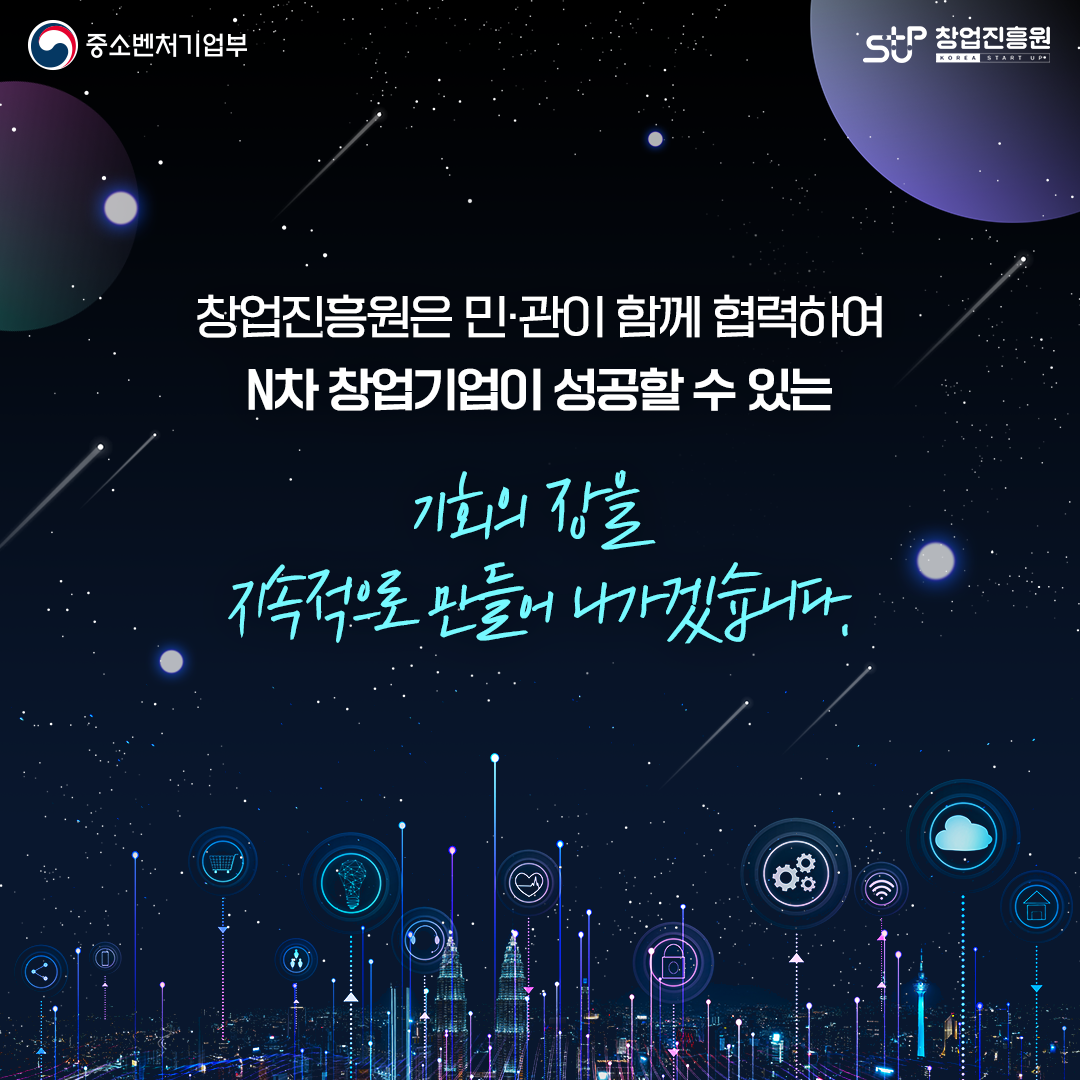 창업진흥원은 민·관이 함께 협력하여 N차 창업기업이 성공할 수 있는 기회의 장을 지속적으로 만들어 나가겠습니다.