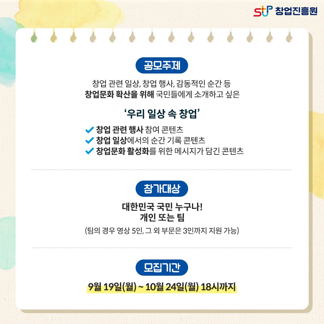 공모주제 : 창업 관련 일상, 창업 행사, 감동적인 순간 등 창업문화 확산을 위해 국민들에게 소개하고 싶은 우리 일상 속 창업. - 창업 관련 행사 참여 콘텐츠, - 창업 일상에서의 순간 기록 콘텐츠, - 창업문화 활성화를 위한 메시지가 담긴 콘텐츠 / 참가대상 : 대한민국 국민 누구나! 개인 또는 팀(팀의 경우 영상 5인, 그 외 부문은 3인까지 지원 가능) / 모집기간 : 9월 19일(월)~10월 24일(월) 18시까지