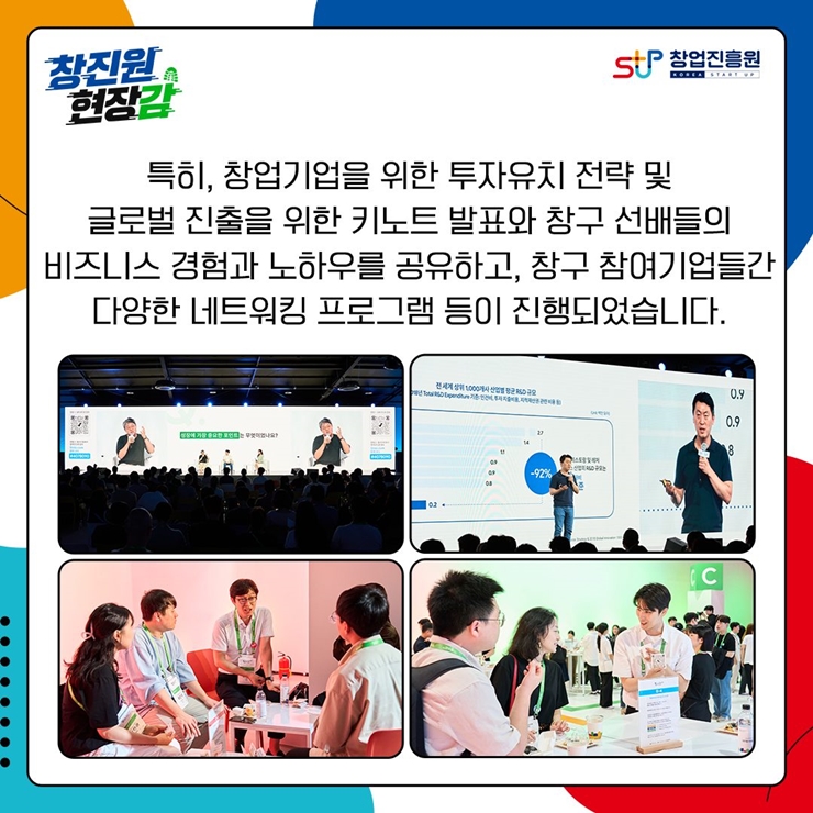 창진원 현장감, 창업진흥원 로고,
특히, 창업기업을 위한 투자유치 전략 및
글로벌 진출을 위한 키노트 발표와 창구 선배들의
비즈니스 경험과 노하우를 공유하고, 창구 참여기업들간
다양한 네트워킹 프로그램 등이 진행되었습니다.