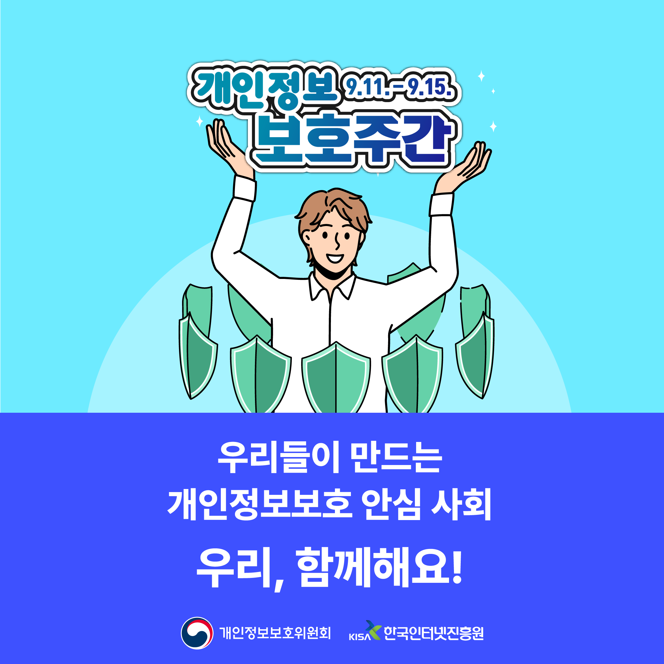 개인정보 보호주간 9.11.-9.15.
우리들이 만드는
개인정보보호 안심 사회
우리, 함께해요!
개인정보보호위원회 로고, 한국인터넷진흥원 로고