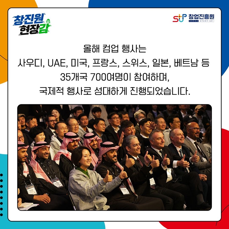 올해 컴업 행사는
사우디, UAE, 미국, 프랑스, 스위스, 일본, 베트남 등
35개국 700여명이 참여하며,
국제적 행사로 성대하게 진행되었습니다.