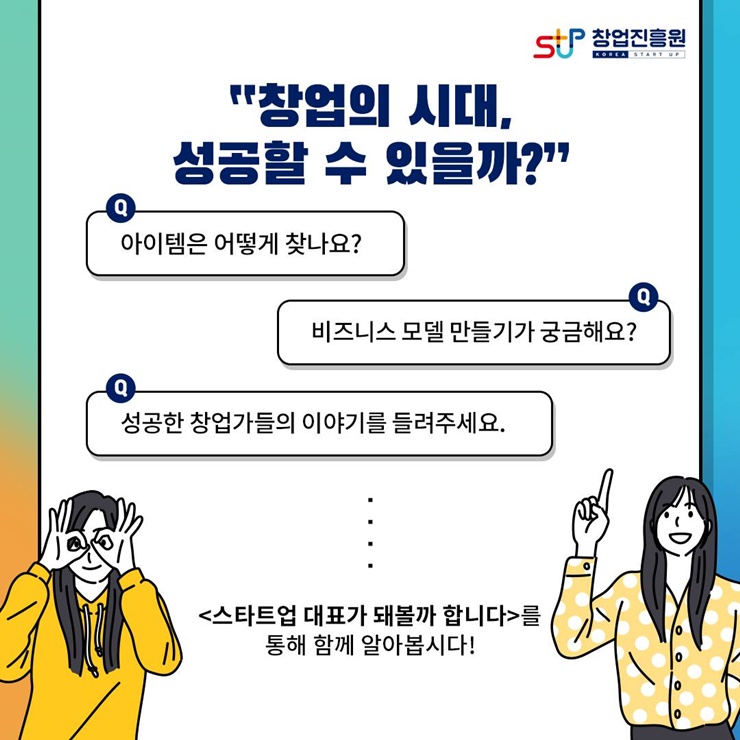 창업진흥원
창업의 시대, 성공할 수 있을까?
Q.아이템은 어떻게 찾나요?
Q.비즈니스 모델 만들기가 궁금해요?
Q.성공한 창업가들의 이야기를 들려주세요.
[스타트업 대표가 돼볼까 합니다]를 통해 함께 알아봅시다.