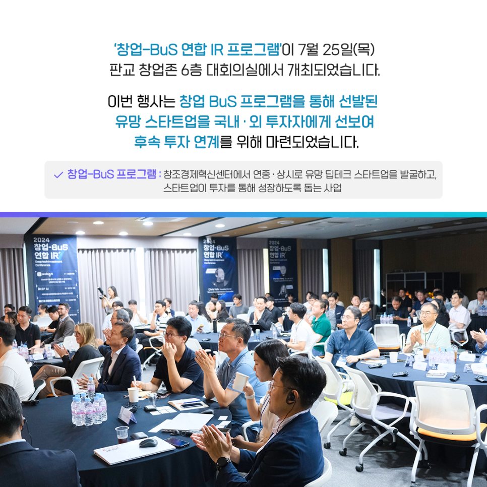 '창업-BuS 연합 IR 프로그램'이 7월 25일(목)
판교 창업존 6층 대회의실에서 개최되었습니다.

이번 행사는 창업 BuS 프로그램을 통해 선발된
유망 스타트업을 국내·외 투자자에게 선보여
후속 투자 연계를 위해 마련되었습니다.

· 창업-BuS 프로그램 : 창조경제혁신센터에서 연중·상시로 유망 딥테크 스타트업을 발굴하고, 스타트업이 투자를 통해 성장하도록 돕는 사업