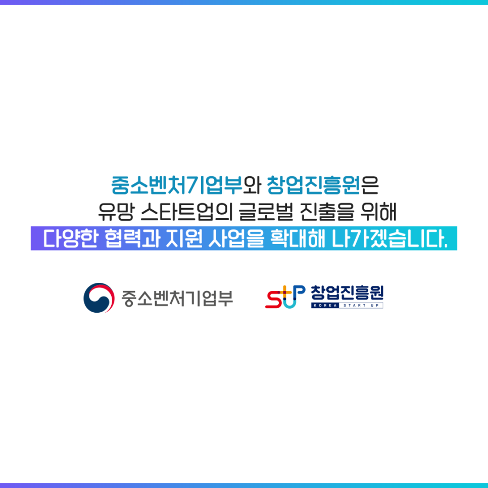 중소벤처기업부와 창업진흥원은
유망 스타트업의 글로벌 진출을 위해
다양한 협력과 지원 사업을 확대해 나가겠습니다.