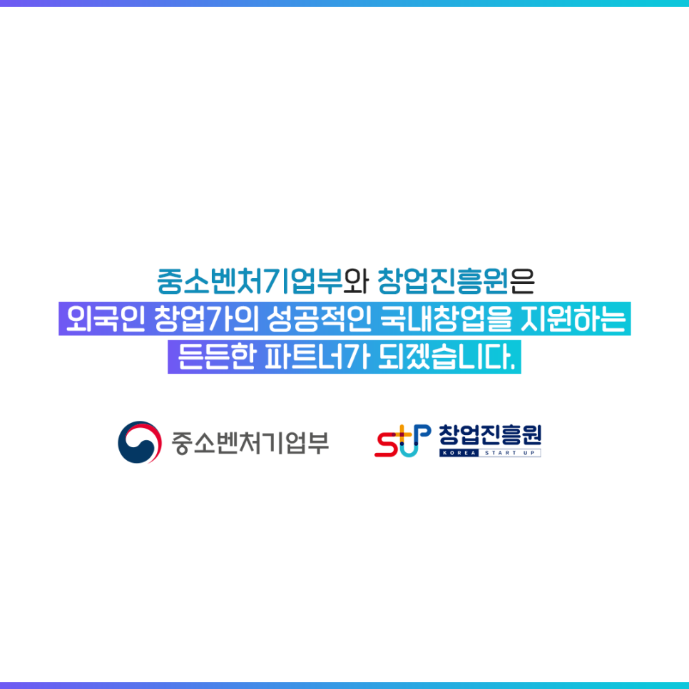 중소벤처기업부와 창업진흥원은
외국인 창업가의 성공적인 국내창업을 지원하는
든든한 파트너가 되겠습니다.

중소벤처기업부 창업진흥원 KOREA STARTUP