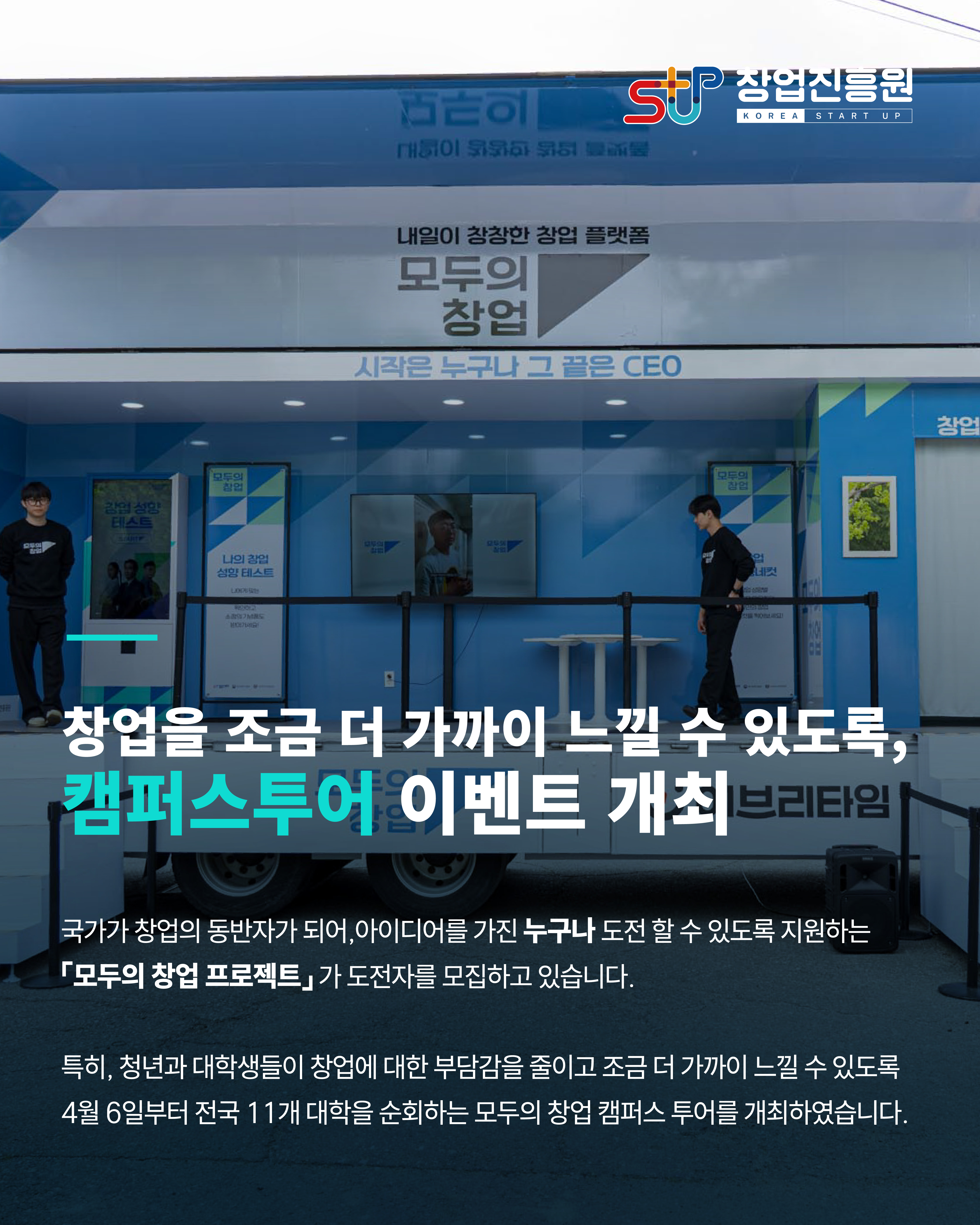 창업을 조금 더 가까이 느낄 수 있도록,
캠퍼스 투어 이벤트 개최

국가가 창업의 동반자가 되어, 아이디어를 가진 누구나 도전할 수 있도록 지원하는 
모두의 창업 프로젝트가 도전자를 모집하고 있습니다.

특히, 청년과 대학생들이 창업에 대한 부담감을 줄이고 조금 더 가까이 느낄 수 있도록
4월 6일부터 전국 11개 대학을 순회하는 모두의 창업 캠퍼스 투어를 개최하였습니다.