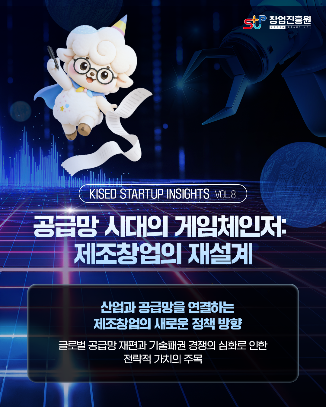 KISED STARTUP INSIGHTS VOL8

공급망 시대의 게임체인저:제조창업의 재설계

산업과 공급망을 연결하는 제조창업의 새로운 정책 방향

글로벌 공급망 재편과 기술패권 경쟁의 심화로 인한 전략적 가치의 주목