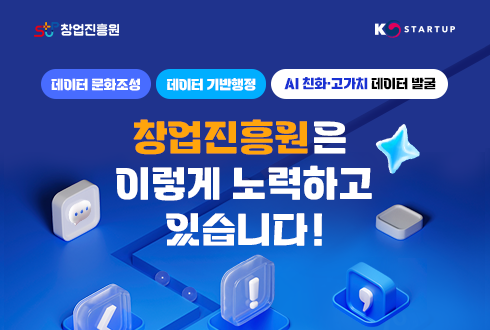 중소벤처기업부, 창업진흥원 
데이터 문화조성, AI 친화·고가치 데이터 발굴, 데이터 기반 행정 
창업진흥원은 이렇게 노력하고 있습니다.
KSTARTUP